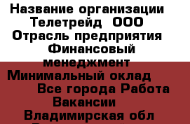 HR-manager › Название организации ­ Телетрейд, ООО › Отрасль предприятия ­ Финансовый менеджмент › Минимальный оклад ­ 45 000 - Все города Работа » Вакансии   . Владимирская обл.,Вязниковский р-н